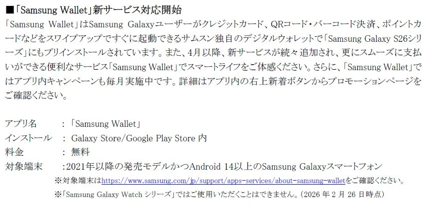 「Samsung Wallet」の新サービス開始を告知。クレジットカード、QR/バーコード決済、ポイントカードに対応するサムスン製デジタルウォレットで、Galaxy S26シリーズにプリインストール。4月以降新サービス追加、アプリ内キャンペーンも毎月実施。無料。2021年以降発売のAndroid 14以上Galaxyスマホが対象。Galaxy Watchは非対応。